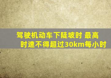 驾驶机动车下陡坡时 最高时速不得超过30km每小时